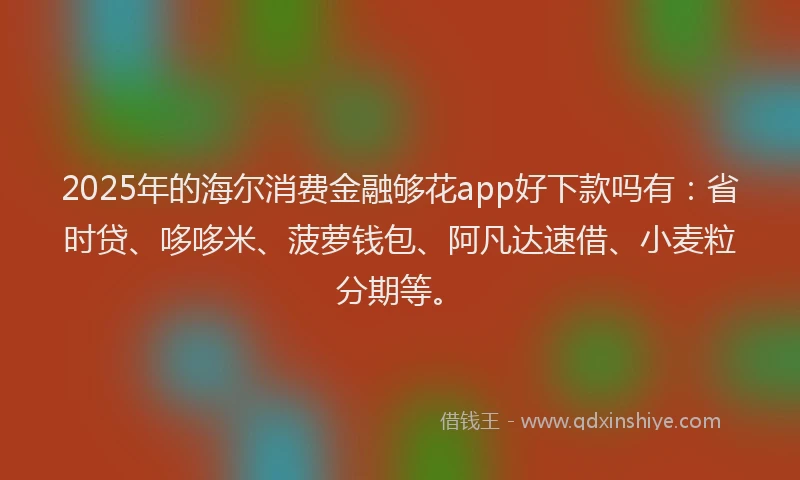 2025年的海尔消费金融够花app好下款吗有：省时贷、哆哆米、菠萝钱包、阿凡达速借、小麦粒分期等。