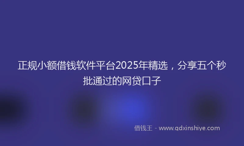 正规小额借钱软件平台2025年精选，分享五个秒批通过的网贷口子