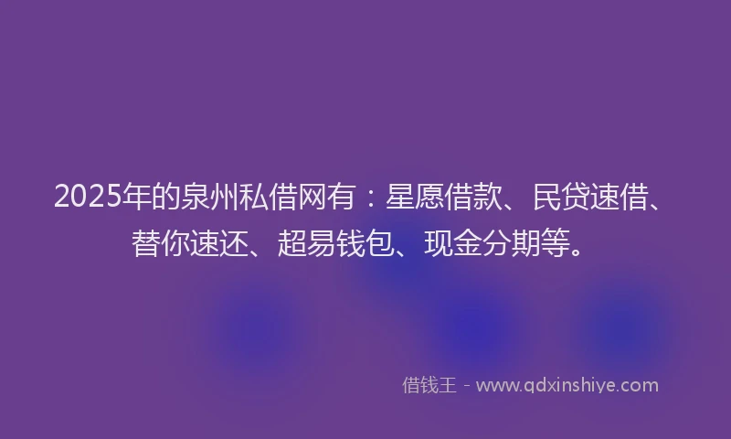 2025年的泉州私借网有：星愿借款、民贷速借、替你速还、超易钱包、现金分期等。
