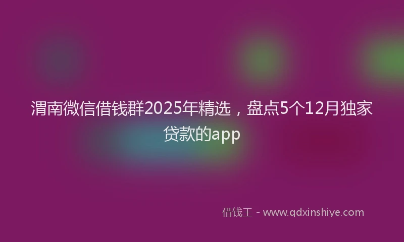渭南微信借钱群2025年精选，盘点5个12月独家贷款的app