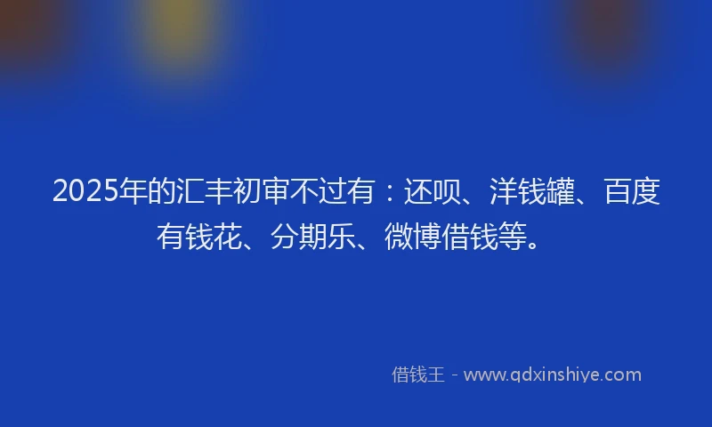 2025年的汇丰初审不过有：还呗、洋钱罐、百度有钱花、分期乐、微博借钱等。