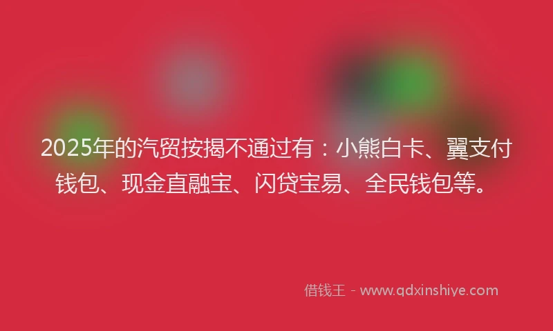 2025年的汽贸按揭不通过有：小熊白卡、翼支付钱包、现金直融宝、闪贷宝易、全民钱包等。