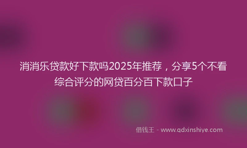 消消乐贷款好下款吗2025年推荐，分享5个不看综合评分的网贷百分百下款口子
