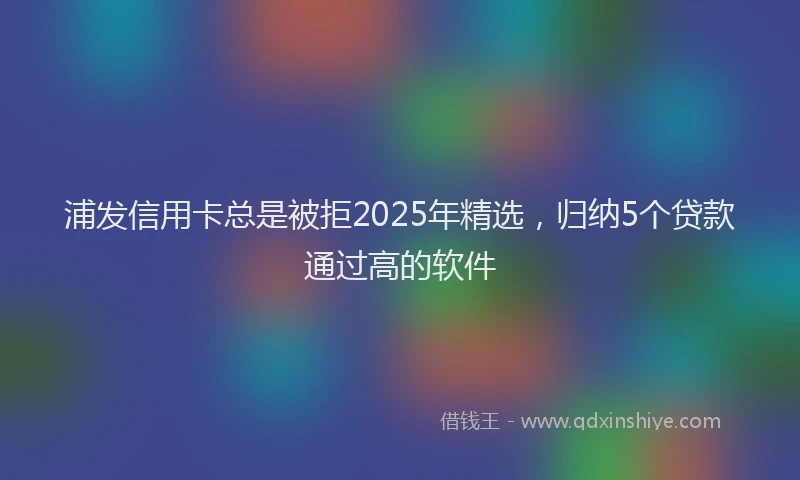 浦发信用卡总是被拒2025年精选，归纳5个贷款通过高的软件