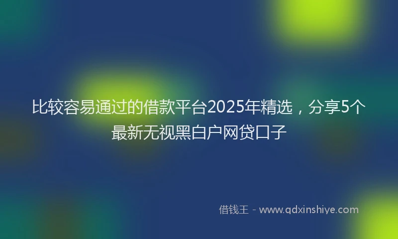 比较容易通过的借款平台2025年精选，分享5个最新无视黑白户网贷口子