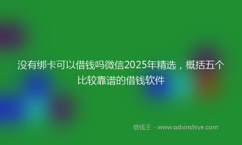 没有绑卡可以借钱吗微信2025年精选，概括五个比较靠谱的借钱软件