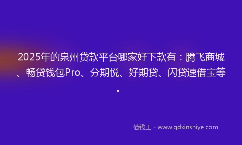 2025年的泉州贷款平台哪家好下款有：腾飞商城、畅贷钱包Pro、分期悦、好期贷、闪贷速借宝等。