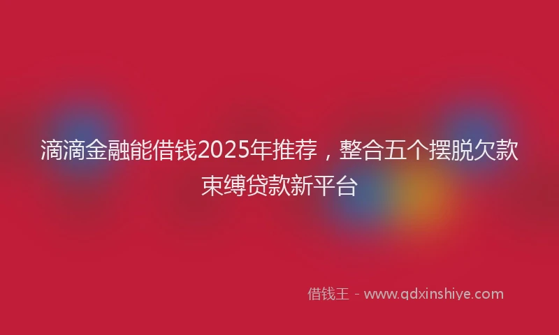 滴滴金融能借钱2025年推荐，整合五个摆脱欠款束缚贷款新平台