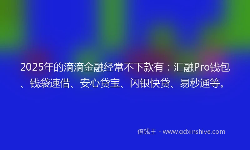 2025年的滴滴金融经常不下款有：汇融Pro钱包、钱袋速借、安心贷宝、闪银快贷、易秒通等。