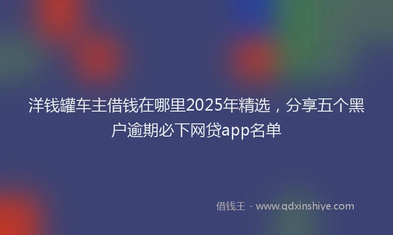洋钱罐车主借钱在哪里2025年精选，分享五个黑户逾期必下网贷app名单