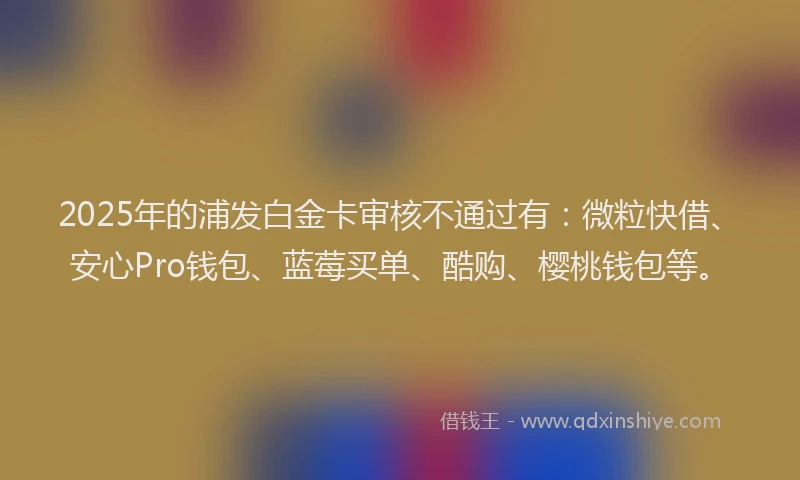 2025年的浦发白金卡审核不通过有：微粒快借、安心Pro钱包、蓝莓买单、酷购、樱桃钱包等。