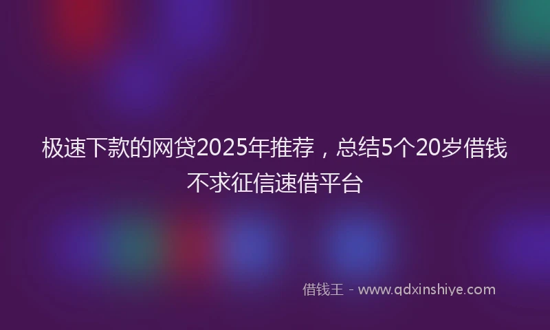 极速下款的网贷2025年推荐，总结5个20岁借钱不求征信速借平台
