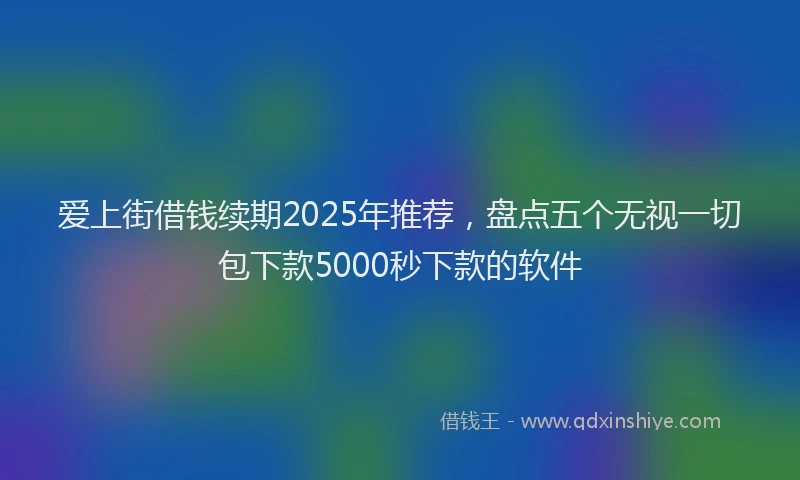 爱上街借钱续期2025年推荐，盘点五个无视一切包下款5000秒下款的软件