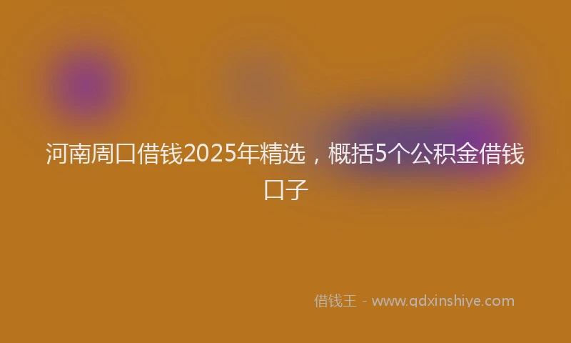 河南周口借钱2025年精选，概括5个公积金借钱口子