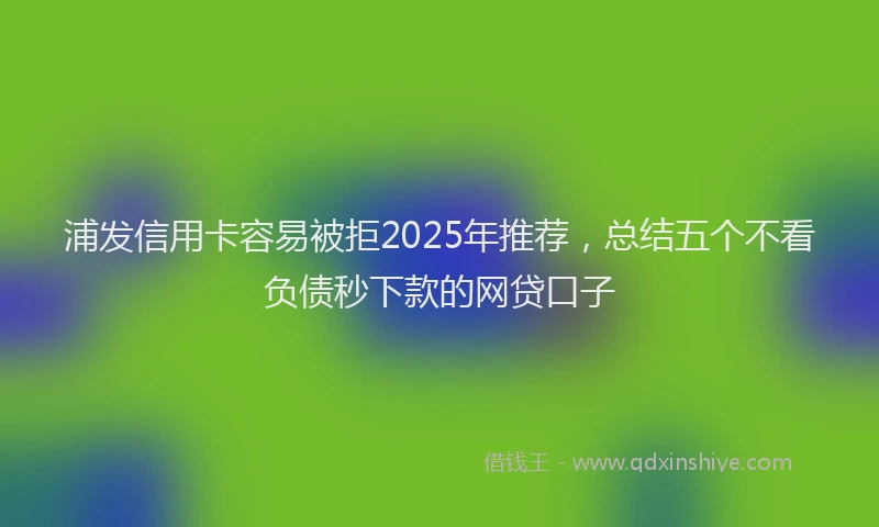 浦发信用卡容易被拒2025年推荐，总结五个不看负债秒下款的网贷口子