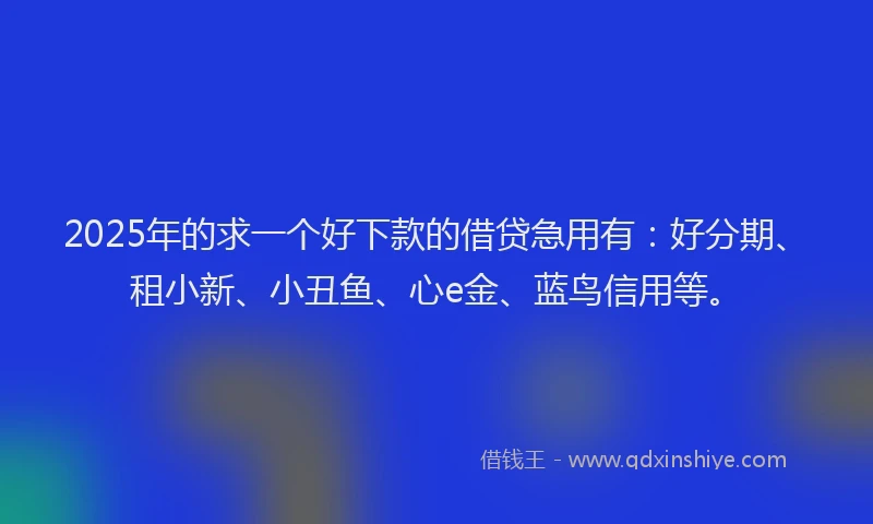 2025年的求一个好下款的借贷急用有：好分期、租小新、小丑鱼、心e金、蓝鸟信用等。