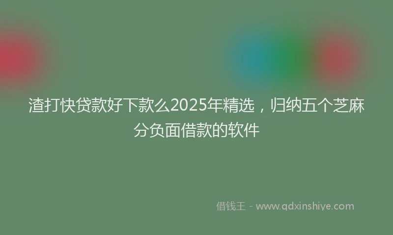 渣打快贷款好下款么2025年精选，归纳五个芝麻分负面借款的软件