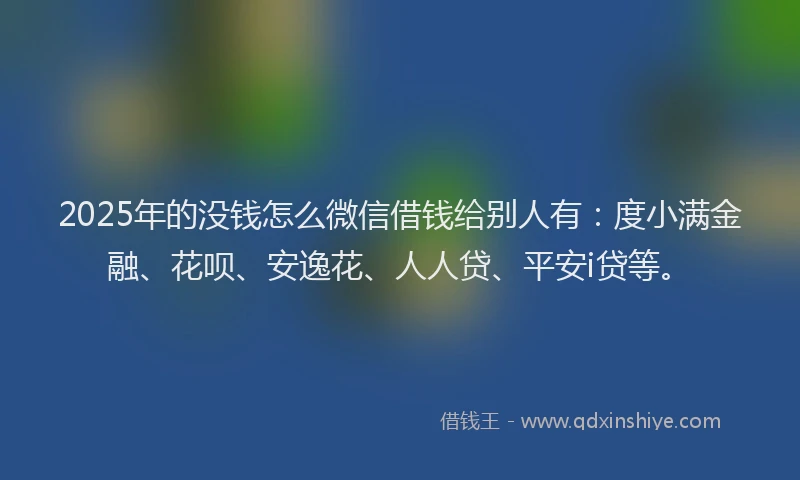 2025年的没钱怎么微信借钱给别人有：度小满金融、花呗、安逸花、人人贷、平安i贷等。