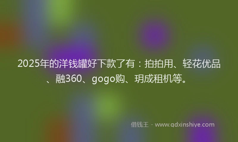 2025年的洋钱罐好下款了有：拍拍用、轻花优品、融360、gogo购、玥成租机等。