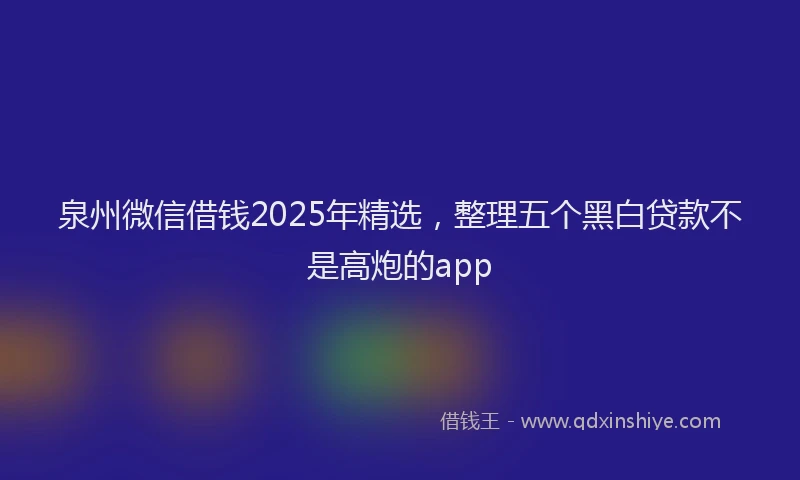 泉州微信借钱2025年精选，整理五个黑白贷款不是高炮的app