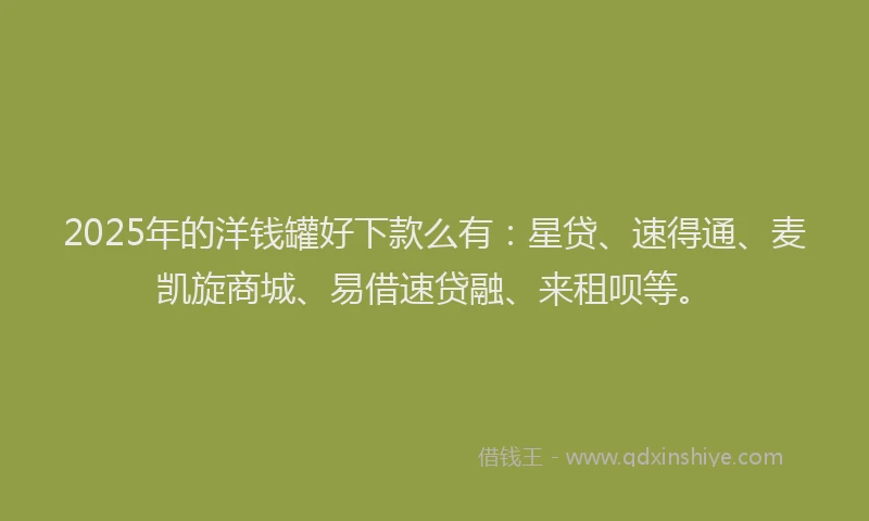 2025年的洋钱罐好下款么有：星贷、速得通、麦凯旋商城、易借速贷融、来租呗等。