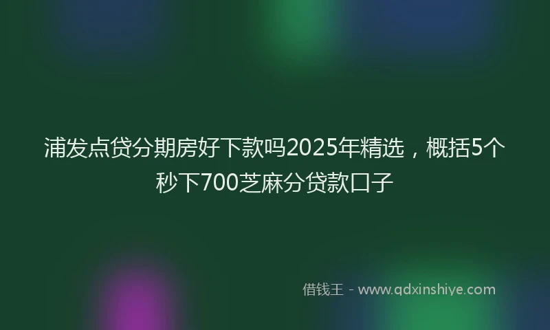 浦发点贷分期房好下款吗2025年精选，概括5个秒下700芝麻分贷款口子