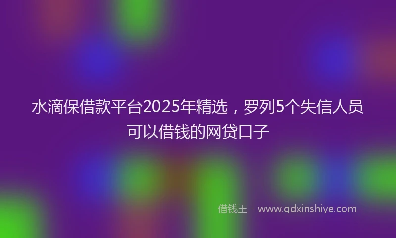 水滴保借款平台2025年精选，罗列5个失信人员可以借钱的网贷口子