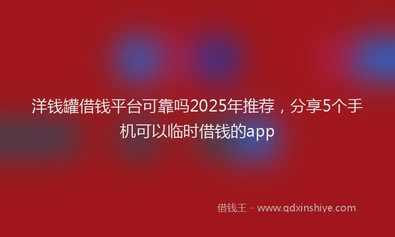 洋钱罐借钱平台可靠吗2025年推荐，分享5个手机可以临时借钱的app