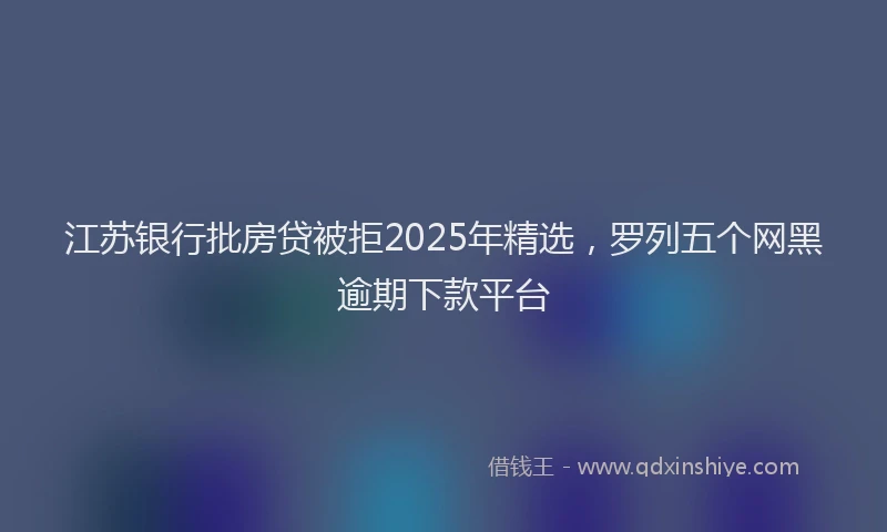 江苏银行批房贷被拒2025年精选，罗列五个网黑逾期下款平台