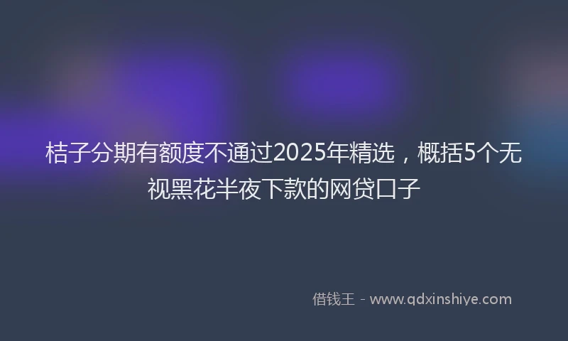 桔子分期有额度不通过2025年精选，概括5个无视黑花半夜下款的网贷口子