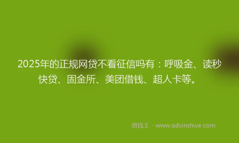 2025年的正规网贷不看征信吗有：呼吸金、读秒快贷、固金所、美团借钱、超人卡等。
