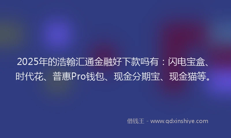2025年的浩翰汇通金融好下款吗有：闪电宝盒、时代花、普惠Pro钱包、现金分期宝、现金猫等。
