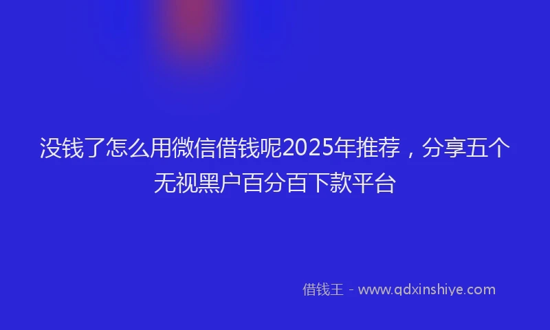 没钱了怎么用微信借钱呢2025年推荐，分享五个无视黑户百分百下款平台