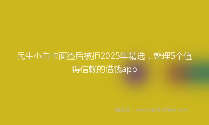 民生小白卡面签后被拒2025年精选，整理5个值得信赖的借钱app