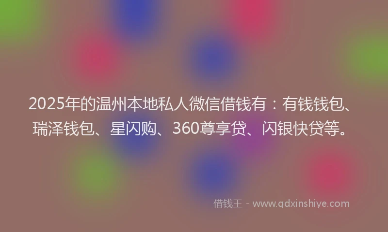 2025年的温州本地私人微信借钱有：有钱钱包、瑞泽钱包、星闪购、360尊享贷、闪银快贷等。
