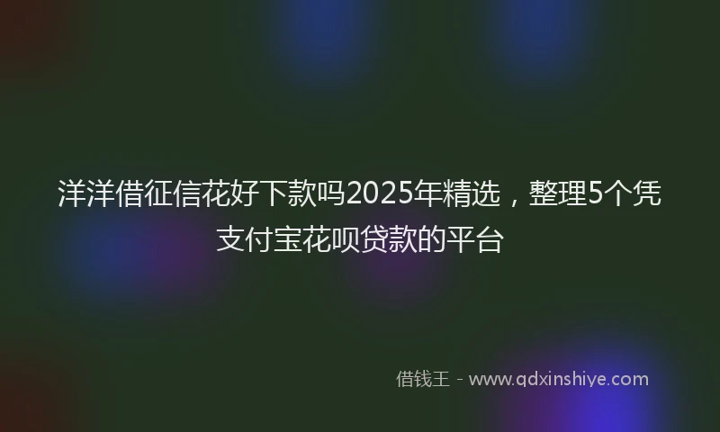 洋洋借征信花好下款吗2025年精选，整理5个凭支付宝花呗贷款的平台