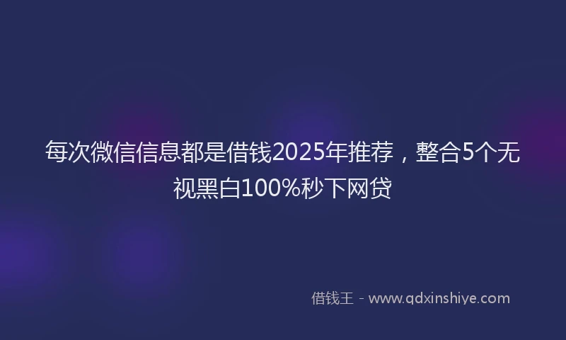 每次微信信息都是借钱2025年推荐，整合5个无视黑白100%秒下网贷