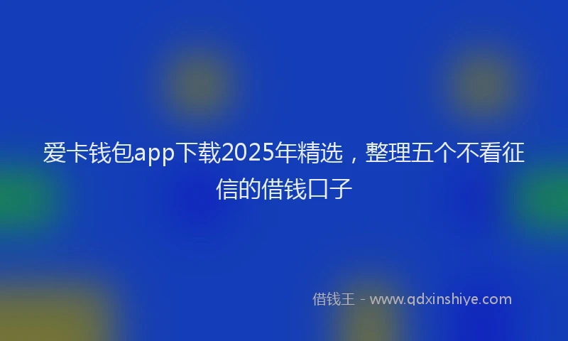 爱卡钱包app下载2025年精选，整理五个不看征信的借钱口子