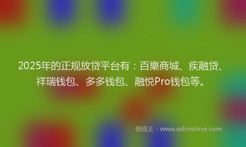 2025年的正规放贷平台有：百樂商城、疾融贷、祥瑞钱包、多多钱包、融悦Pro钱包等。