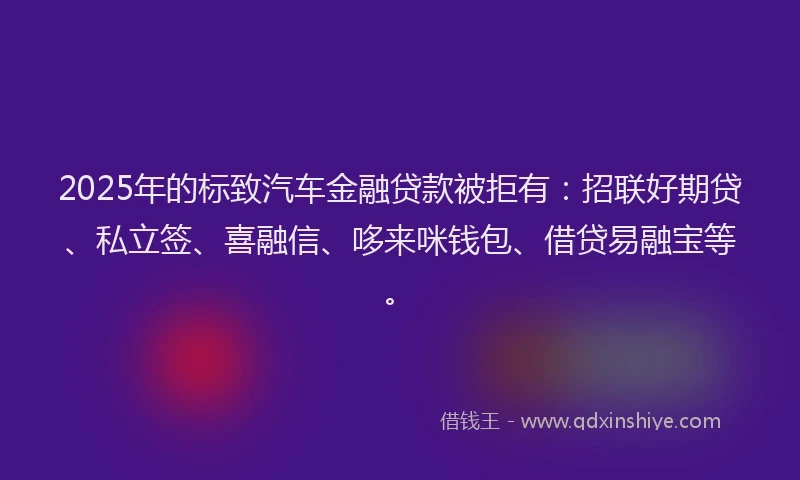 2025年的标致汽车金融贷款被拒有：招联好期贷、私立签、喜融信、哆来咪钱包、借贷易融宝等。