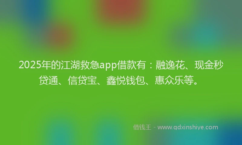 2025年的江湖救急app借款有：融逸花、现金秒贷通、信贷宝、鑫悦钱包、惠众乐等。