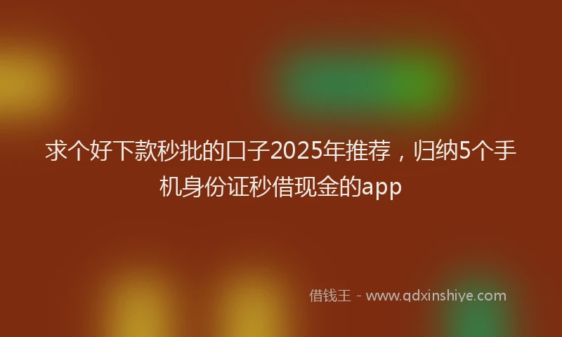 求个好下款秒批的口子2025年推荐，归纳5个手机身份证秒借现金的app