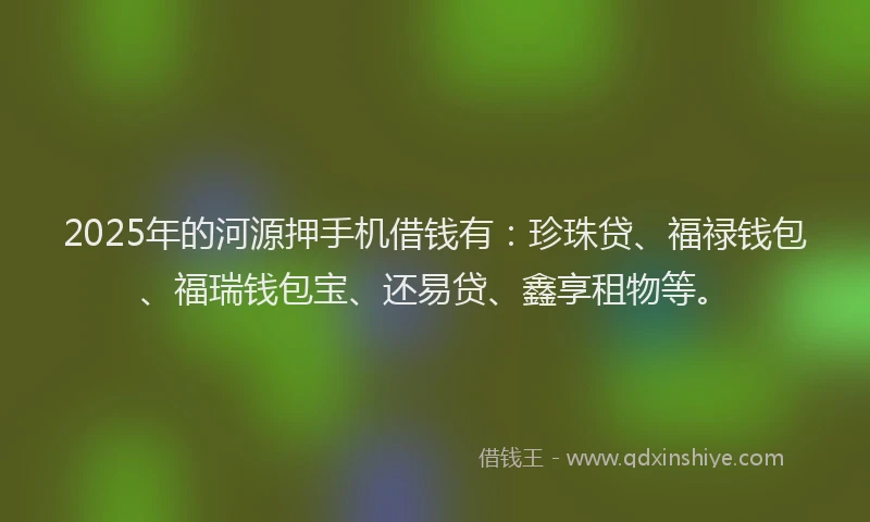 2025年的河源押手机借钱有：珍珠贷、福禄钱包、福瑞钱包宝、还易贷、鑫享租物等。