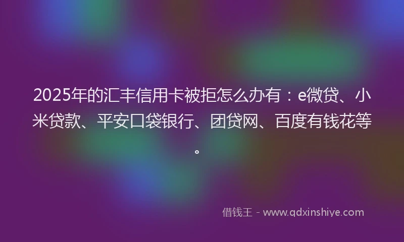 2025年的汇丰信用卡被拒怎么办有：e微贷、小米贷款、平安口袋银行、团贷网、百度有钱花等。