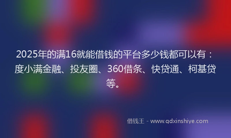 2025年的满16就能借钱的平台多少钱都可以有：度小满金融、投友圈、360借条、快贷通、柯基贷等。