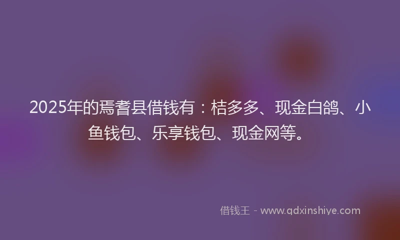 2025年的焉耆县借钱有：桔多多、现金白鸽、小鱼钱包、乐享钱包、现金网等。