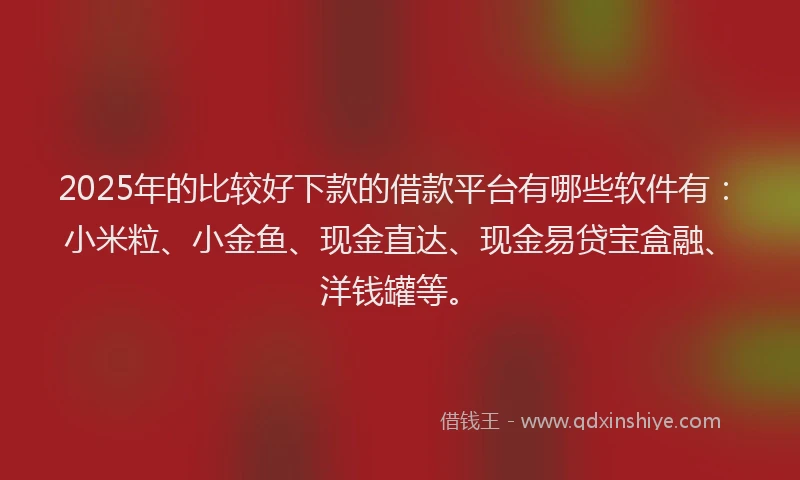 2025年的比较好下款的借款平台有哪些软件有：小米粒、小金鱼、现金直达、现金易贷宝盒融、洋钱罐等。