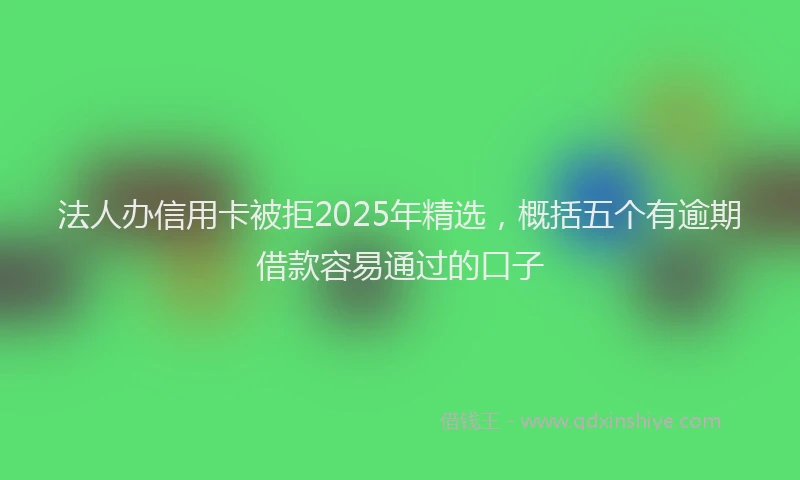 法人办信用卡被拒2025年精选，概括五个有逾期借款容易通过的口子
