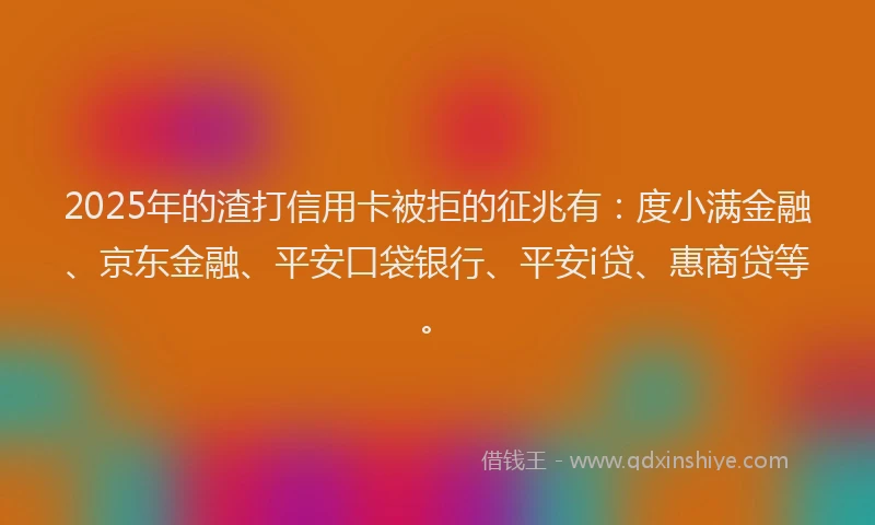2025年的渣打信用卡被拒的征兆有：度小满金融、京东金融、平安口袋银行、平安i贷、惠商贷等。