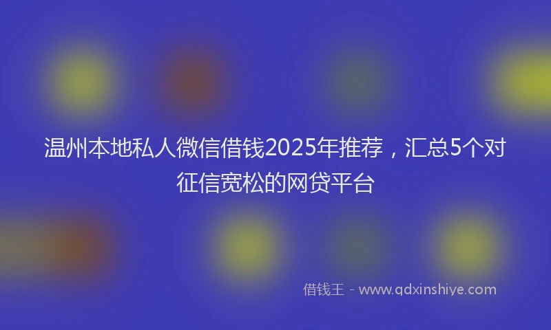 温州本地私人微信借钱2025年推荐，汇总5个对征信宽松的网贷平台